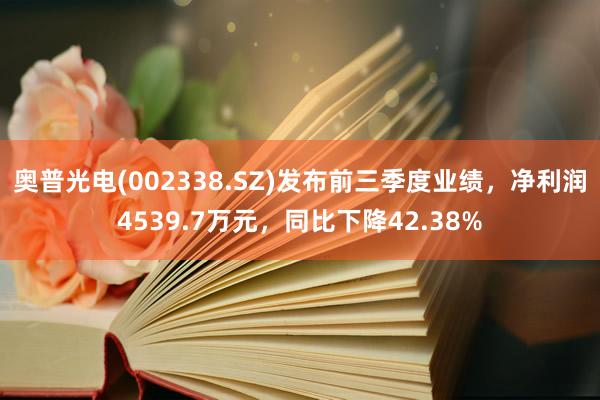 奥普光电(002338.SZ)发布前三季度业绩，净利润4539.7万元，同比下降42.38%