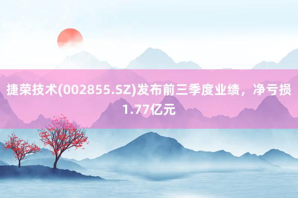 捷荣技术(002855.SZ)发布前三季度业绩，净亏损1.77亿元