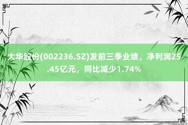 大华股份(002236.SZ)发前三季业绩，净利润25.45亿元，同比减少1.74%