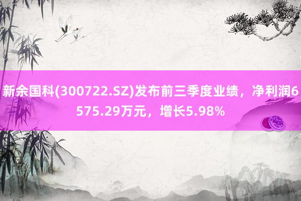 新余国科(300722.SZ)发布前三季度业绩，净利润6575.29万元，增长5.98%