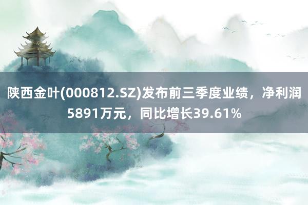 陕西金叶(000812.SZ)发布前三季度业绩，净利润5891万元，同比增长39.61%