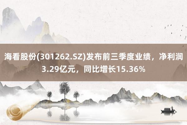 海看股份(301262.SZ)发布前三季度业绩，净利润3.29亿元，同比增长15.36%