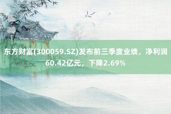 东方财富(300059.SZ)发布前三季度业绩，净利润60.42亿元，下降2.69%