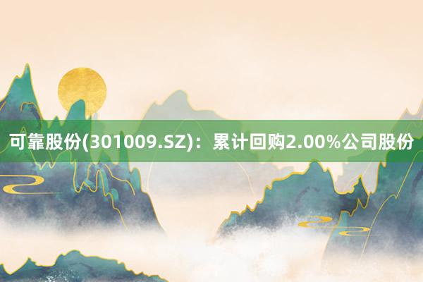 可靠股份(301009.SZ)：累计回购2.00%公司股份