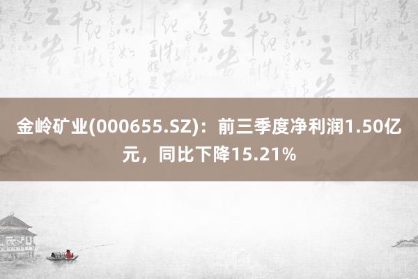 金岭矿业(000655.SZ)：前三季度净利润1.50亿元，同比下降15.21%