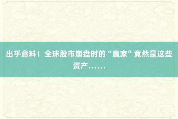 出乎意料！全球股市崩盘时的“赢家”竟然是这些资产……