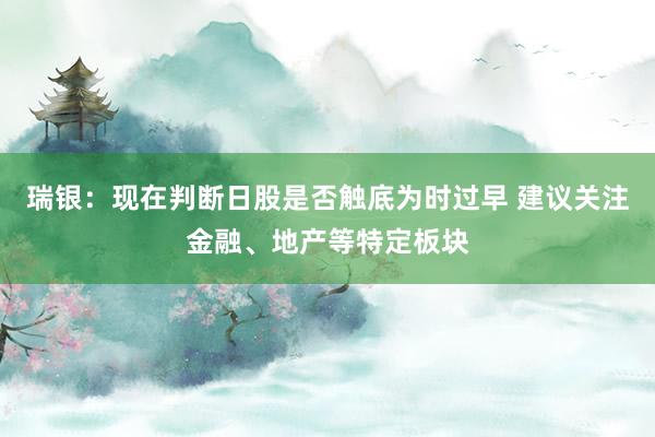 瑞银：现在判断日股是否触底为时过早 建议关注金融、地产等特定板块