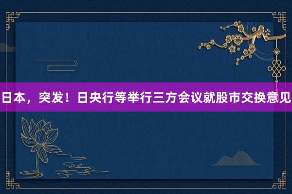 日本，突发！日央行等举行三方会议就股市交换意见