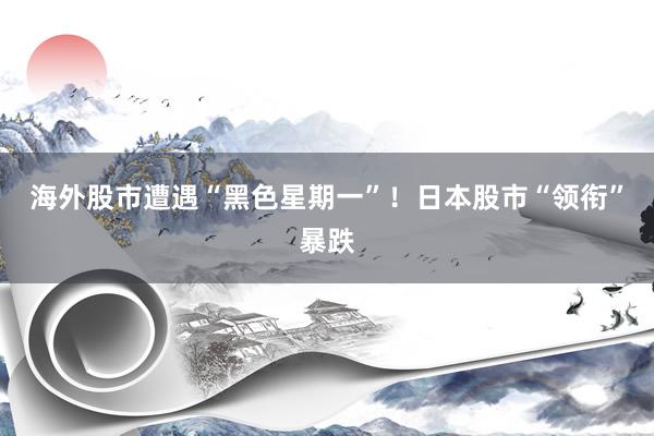 海外股市遭遇“黑色星期一”！日本股市“领衔”暴跌