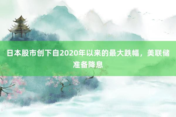 日本股市创下自2020年以来的最大跌幅，美联储准备降息