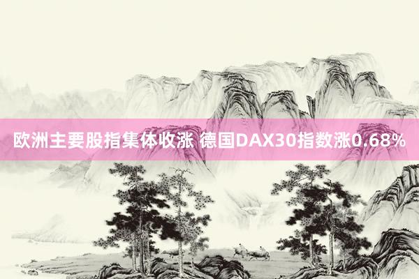 欧洲主要股指集体收涨 德国DAX30指数涨0.68%