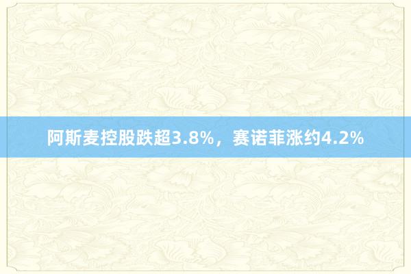 阿斯麦控股跌超3.8%，赛诺菲涨约4.2%