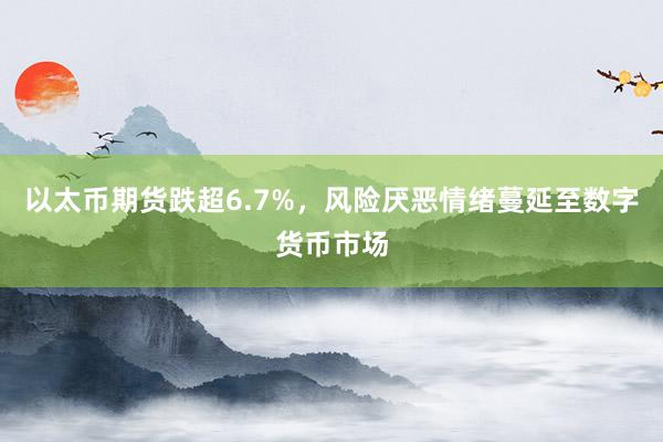 以太币期货跌超6.7%，风险厌恶情绪蔓延至数字货币市场