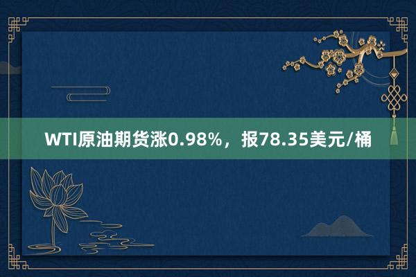 WTI原油期货涨0.98%，报78.35美元/桶