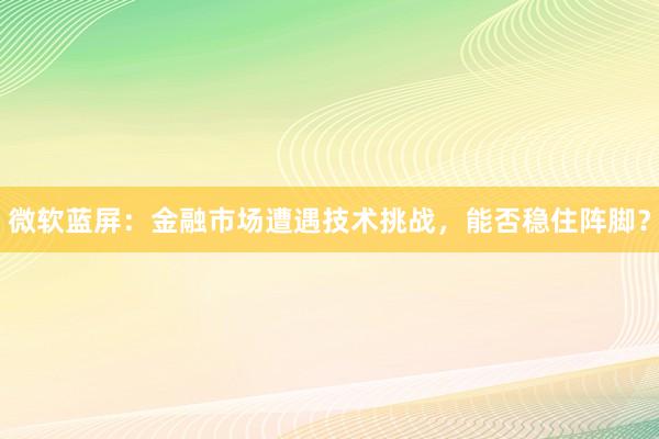 微软蓝屏：金融市场遭遇技术挑战，能否稳住阵脚？