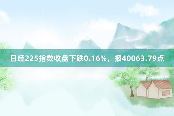 日经225指数收盘下跌0.16%，报40063.79点