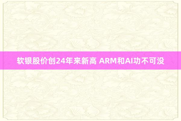 软银股价创24年来新高 ARM和AI功不可没