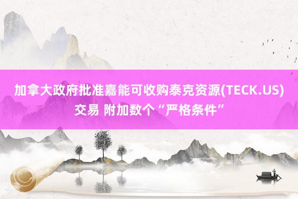 加拿大政府批准嘉能可收购泰克资源(TECK.US)交易 附加数个“严格条件”