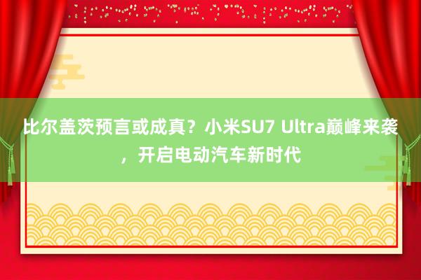 比尔盖茨预言或成真？小米SU7 Ultra巅峰来袭，开启电动汽车新时代