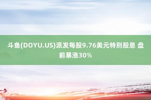 斗鱼(DOYU.US)派发每股9.76美元特别股息 盘前暴涨30%