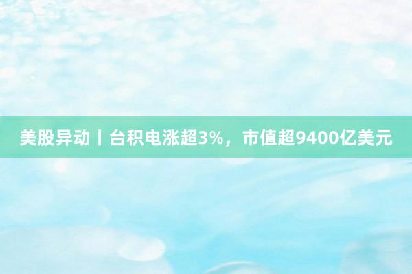 美股异动丨台积电涨超3%，市值超9400亿美元