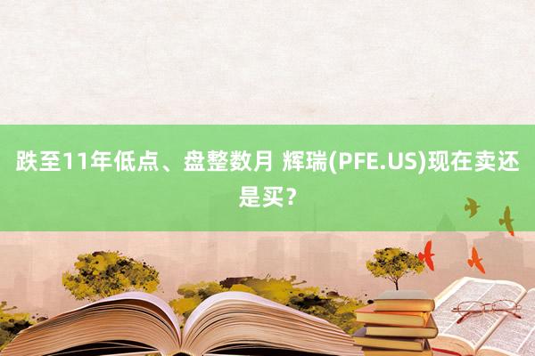 跌至11年低点、盘整数月 辉瑞(PFE.US)现在卖还是买？