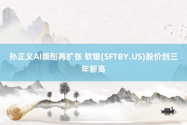 孙正义AI版图再扩张 软银(SFTBY.US)股价创三年新高