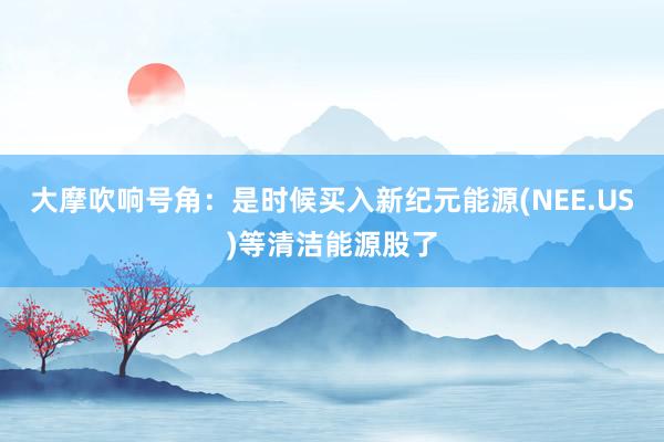 大摩吹响号角：是时候买入新纪元能源(NEE.US)等清洁能源股了