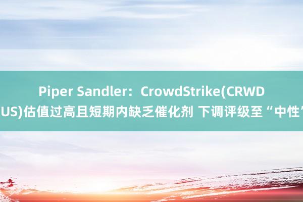 Piper Sandler：CrowdStrike(CRWD.US)估值过高且短期内缺乏催化剂 下调评级至“中性”