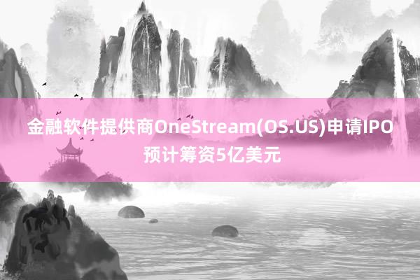 金融软件提供商OneStream(OS.US)申请IPO 预计筹资5亿美元