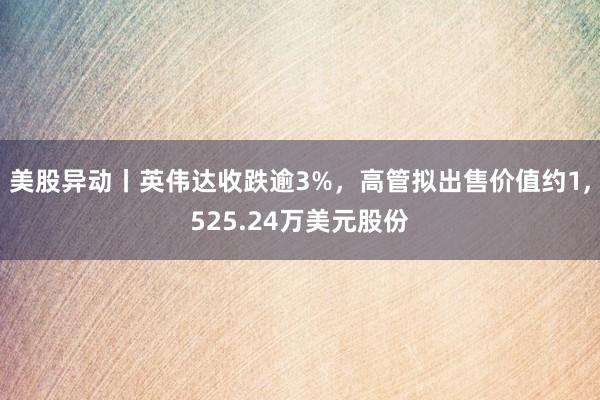 美股异动丨英伟达收跌逾3%，高管拟出售价值约1,525.24万美元股份