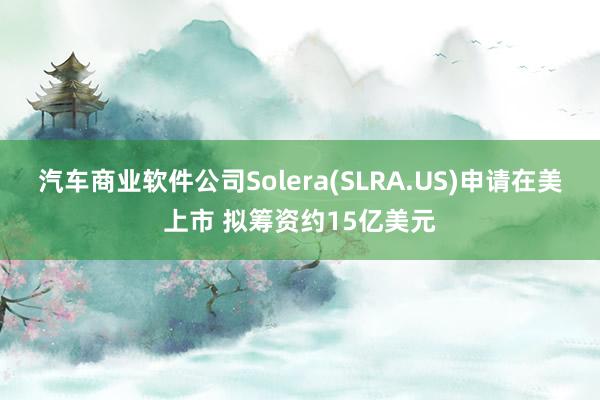 汽车商业软件公司Solera(SLRA.US)申请在美上市 拟筹资约15亿美元