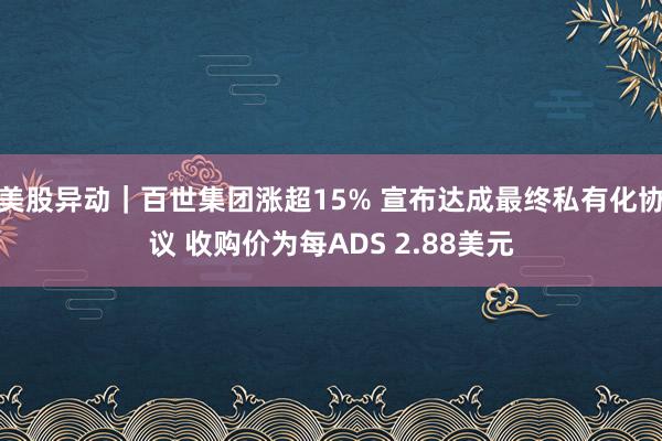 美股异动｜百世集团涨超15% 宣布达成最终私有化协议 收购价为每ADS 2.88美元