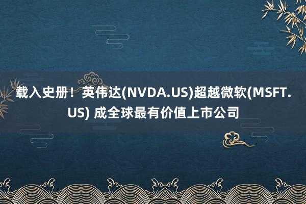 载入史册！英伟达(NVDA.US)超越微软(MSFT.US) 成全球最有价值上市公司