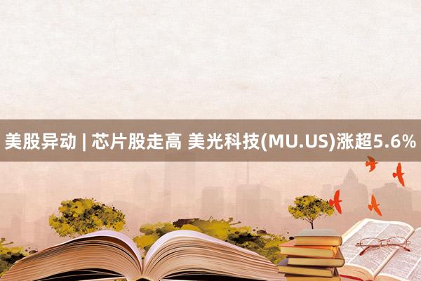 美股异动 | 芯片股走高 美光科技(MU.US)涨超5.6%