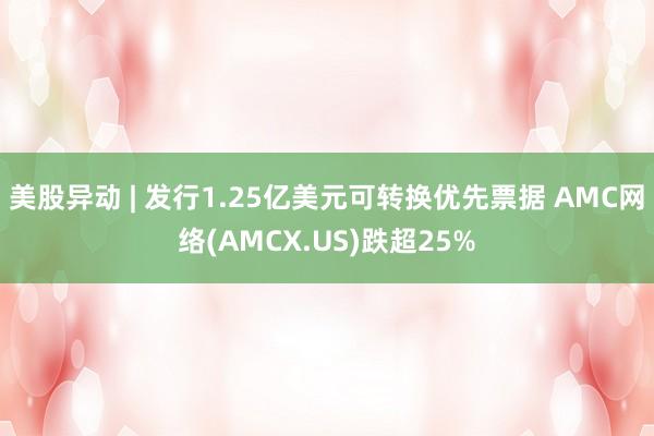 美股异动 | 发行1.25亿美元可转换优先票据 AMC网络(AMCX.US)跌超25%