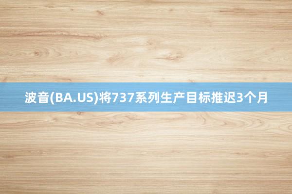 波音(BA.US)将737系列生产目标推迟3个月