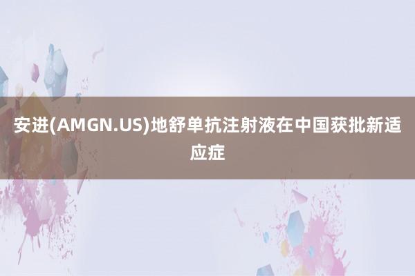 安进(AMGN.US)地舒单抗注射液在中国获批新适应症