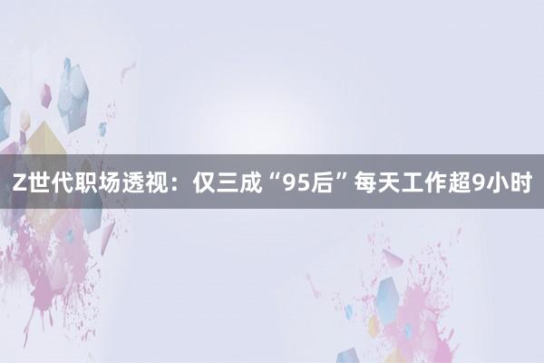 Z世代职场透视：仅三成“95后”每天工作超9小时