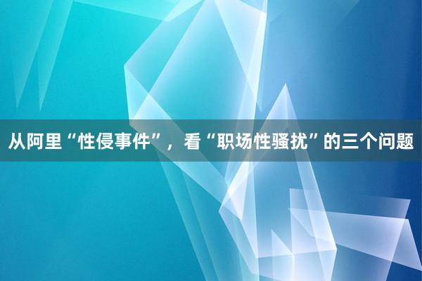 从阿里“性侵事件”，看“职场性骚扰”的三个问题