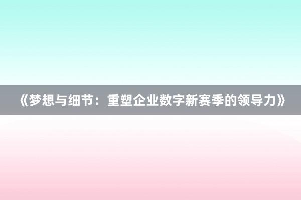 《梦想与细节：重塑企业数字新赛季的领导力》