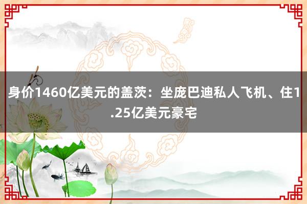 身价1460亿美元的盖茨：坐庞巴迪私人飞机、住1.25亿美元豪宅