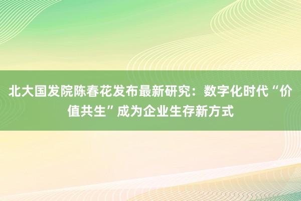 北大国发院陈春花发布最新研究：数字化时代“价值共生”成为企业生存新方式