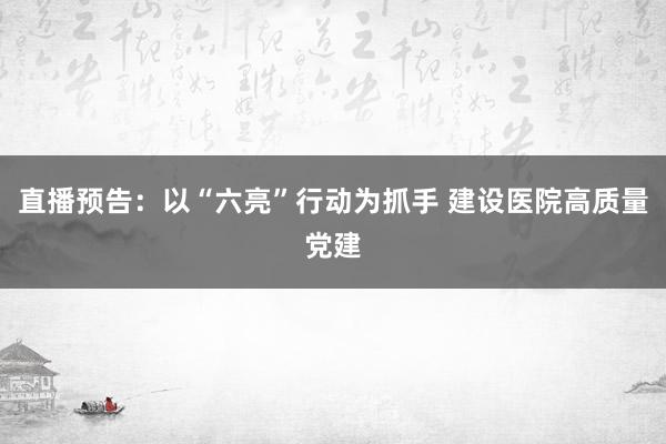 直播预告：以“六亮”行动为抓手 建设医院高质量党建