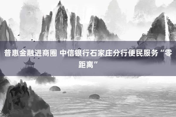 普惠金融进商圈 中信银行石家庄分行便民服务“零距离”