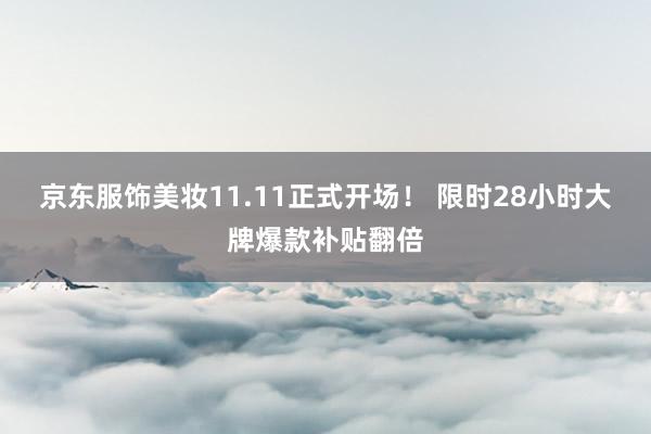 京东服饰美妆11.11正式开场！ 限时28小时大牌爆款补贴翻倍