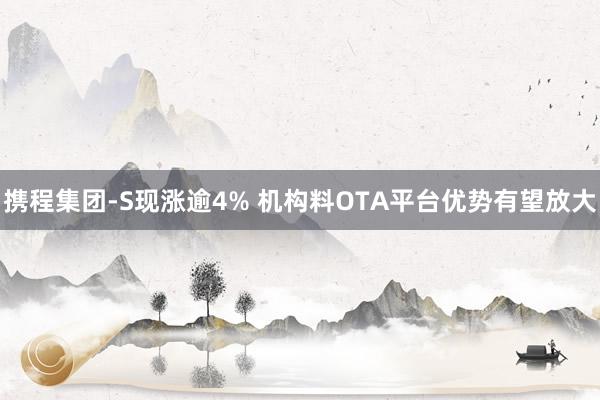 携程集团-S现涨逾4% 机构料OTA平台优势有望放大