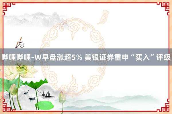 哔哩哔哩-W早盘涨超5% 美银证券重申“买入”评级