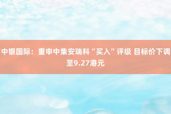 中银国际：重申中集安瑞科“买入”评级 目标价下调至9.27港元