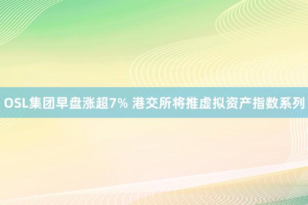 OSL集团早盘涨超7% 港交所将推虚拟资产指数系列